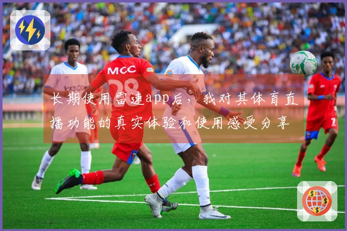长期使用雷速app后，我对其体育直播功能的真实体验和使用感受分享