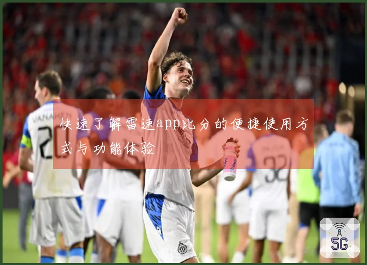 快速了解雷速app比分的便捷使用方式与功能体验