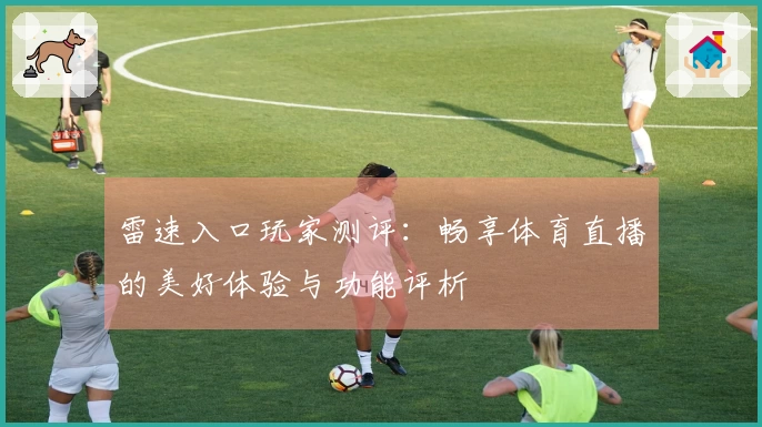 雷速入口玩家测评：畅享体育直播的美好体验与功能评析
