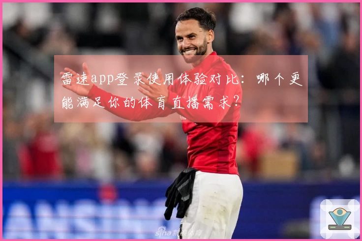 雷速app登录使用体验对比：哪个更能满足你的体育直播需求？