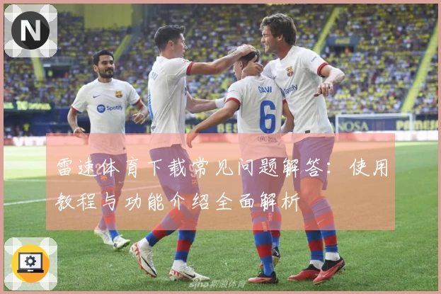 雷速体育下载常见问题解答：使用教程与功能介绍全面解析