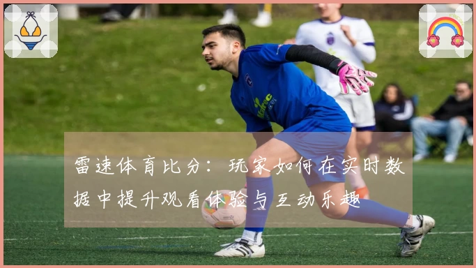 雷速体育比分：玩家如何在实时数据中提升观看体验与互动乐趣