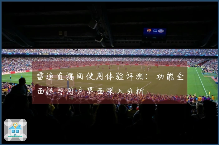 雷速直播间使用体验评测：功能全面性与用户界面深入分析