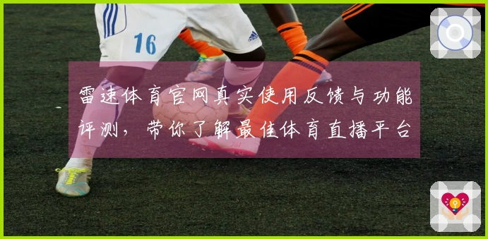 雷速体育官网真实使用反馈与功能评测，带你了解最佳体育直播平台体验