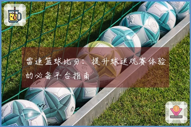 雷速篮球比分：提升球迷观赛体验的必备平台指南