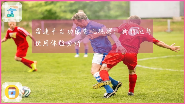 雷速平台功能变化观察：新特性与使用体验分析