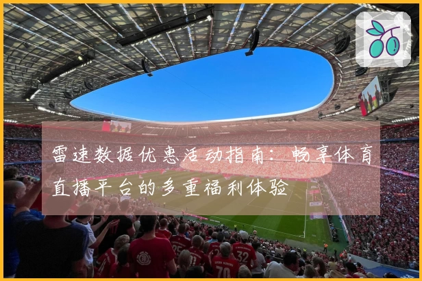 雷速数据优惠活动指南：畅享体育直播平台的多重福利体验