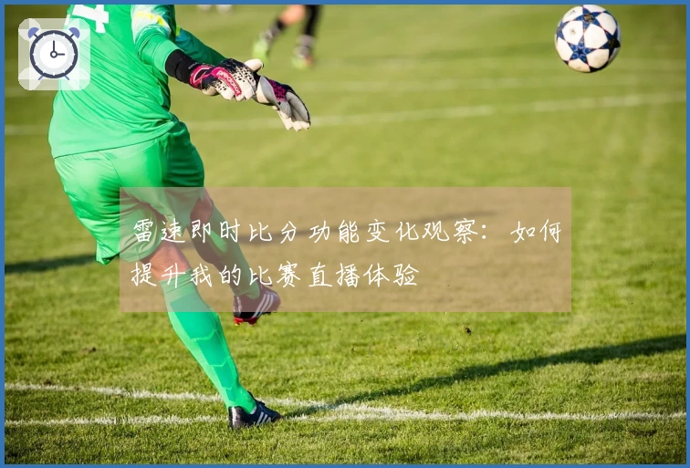 雷速即时比分功能变化观察：如何提升我的比赛直播体验