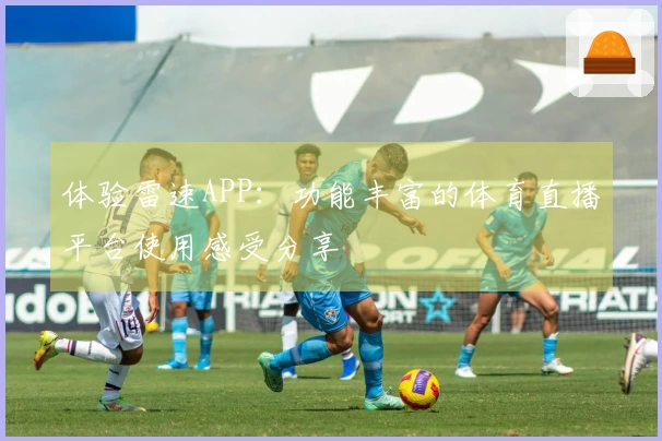 体验雷速APP：功能丰富的体育直播平台使用感受分享