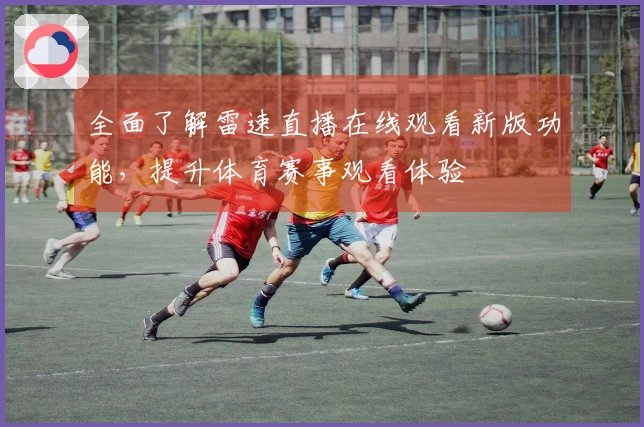 全面了解雷速直播在线观看新版功能，提升体育赛事观看体验