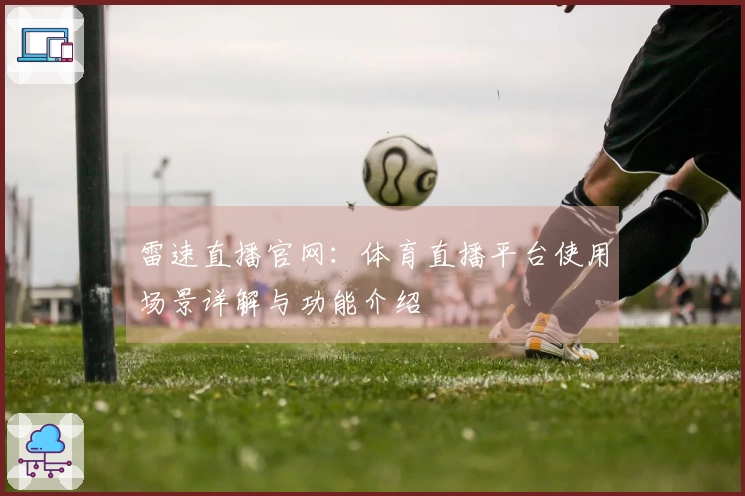 雷速直播官网：体育直播平台使用场景详解与功能介绍