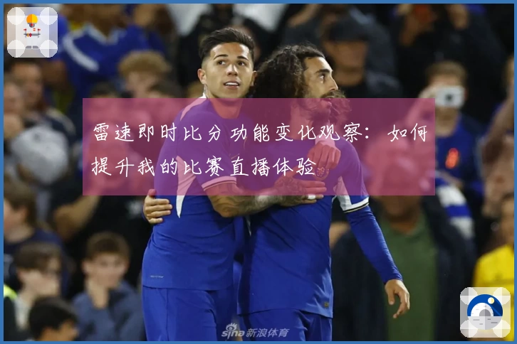 雷速即时比分功能变化观察：如何提升我的比赛直播体验