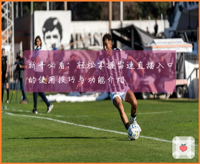 新手必看：轻松掌握雷速直播入口的使用技巧与功能介绍