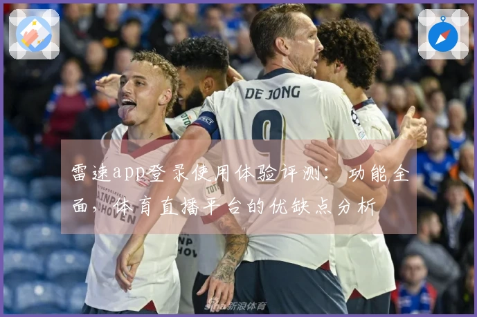 雷速app登录使用体验评测：功能全面，体育直播平台的优缺点分析
